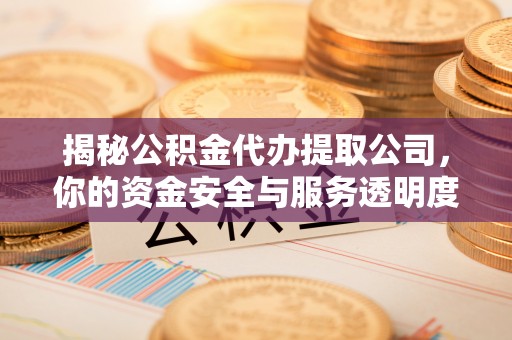 交城揭秘公积金代办提取公司，你的资金安全与服务透明度指南