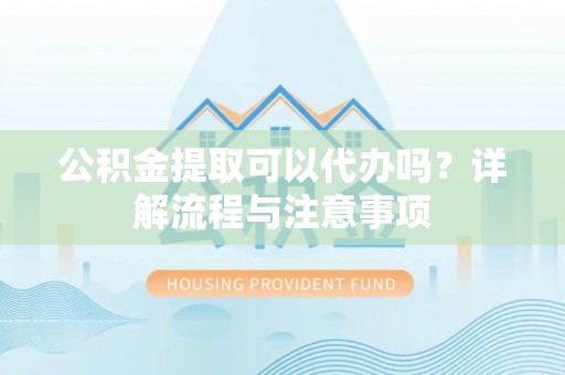 交城公积金提取可以代办吗？详解流程与注意事项