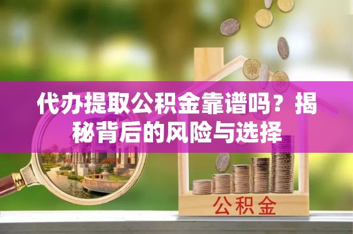 交城代办提取公积金靠谱吗？揭秘背后的风险与选择