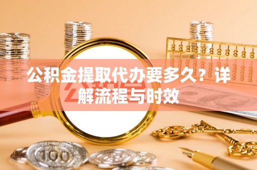交城公积金提取代办要多久？详解流程与时效