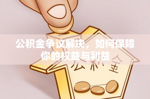 交城公积金争议解决，如何保障你的权益与利益