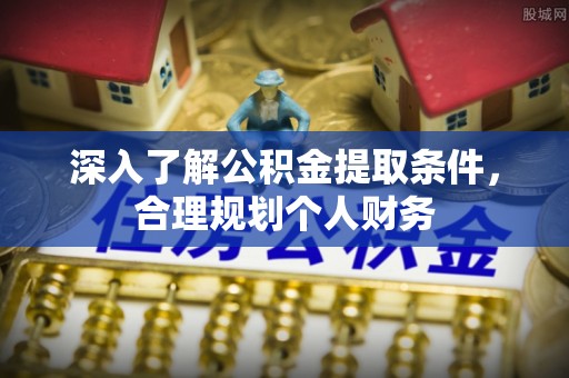 交城深入了解公积金提取条件，合理规划个人财务
