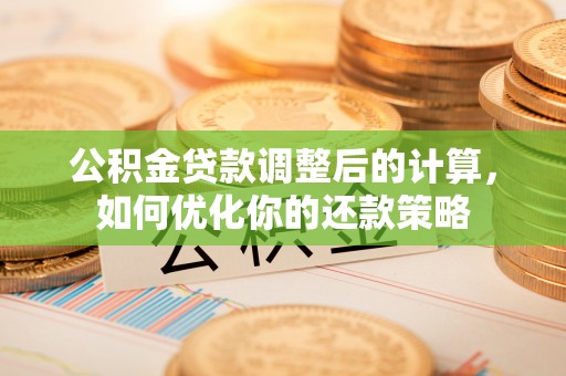 交城公积金贷款调整后的计算，如何优化你的还款策略
