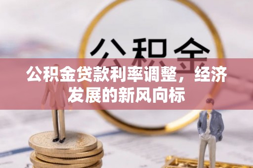 交城公积金贷款利率调整，经济发展的新风向标