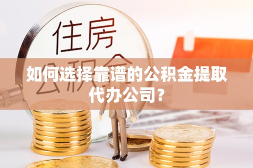 交城如何选择靠谱的公积金提取代办公司？