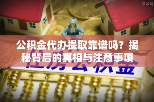 交城公积金代办提取靠谱吗？揭秘背后的真相与注意事项