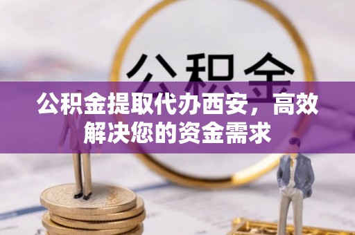 交城公积金提取代办西安，高效解决您的资金需求