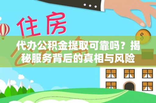 交城代办公积金提取可靠吗？揭秘服务背后的真相与风险