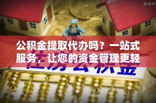 交城公积金提取代办吗？一站式服务，让您的资金管理更轻松