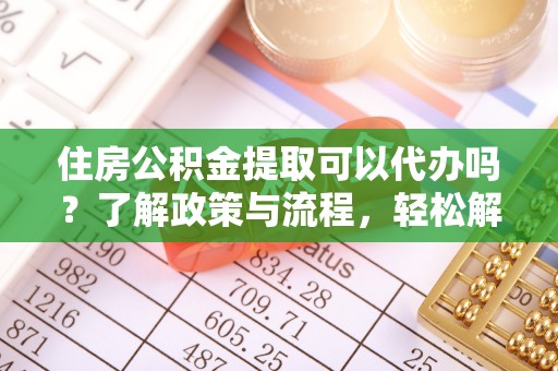 交城住房公积金提取可以代办吗？了解政策与流程，轻松解决疑惑