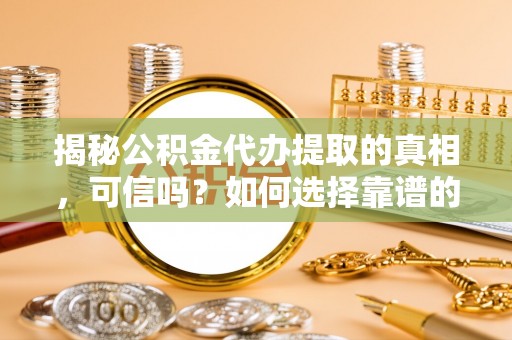 交城揭秘公积金代办提取的真相，可信吗？如何选择靠谱的服务商？