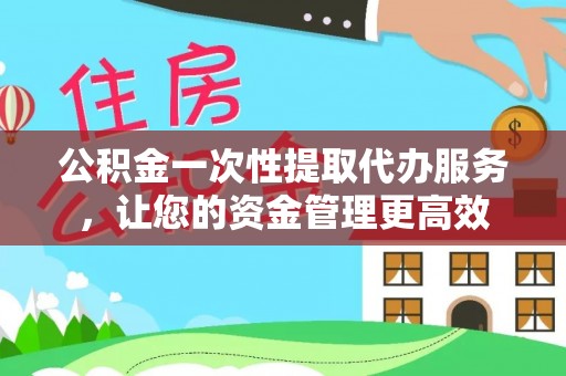 交城公积金一次性提取代办服务，让您的资金管理更高效