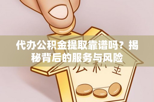 交城代办公积金提取靠谱吗？揭秘背后的服务与风险