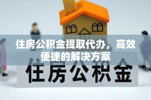 交城住房公积金提取代办，高效便捷的解决方案
