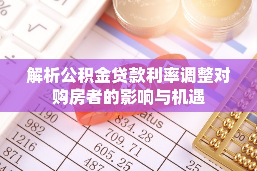交城解析公积金贷款利率调整对购房者的影响与机遇