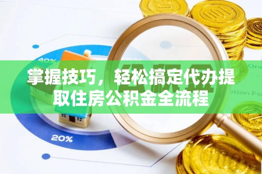 交城掌握技巧，轻松搞定代办提取住房公积金全流程