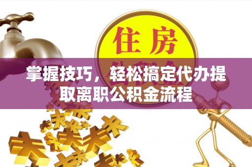 交城掌握技巧，轻松搞定代办提取离职公积金流程