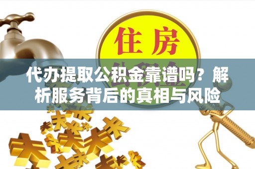 交城代办提取公积金靠谱吗？解析服务背后的真相与风险
