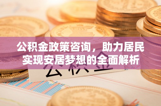 交城公积金政策咨询，助力居民实现安居梦想的全面解析