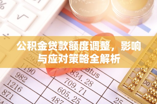 交城公积金贷款额度调整，影响与应对策略全解析
