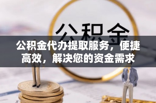 交城公积金代办提取服务，便捷高效，解决您的资金需求