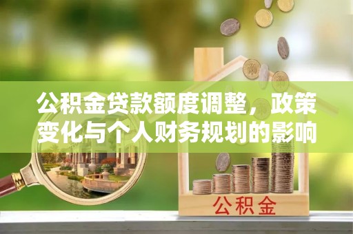 交城公积金贷款额度调整，政策变化与个人财务规划的影响分析