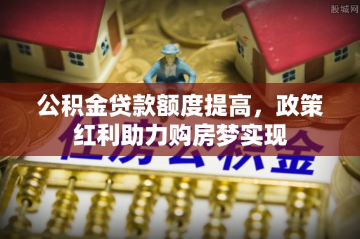 交城公积金贷款额度提高，政策红利助力购房梦实现