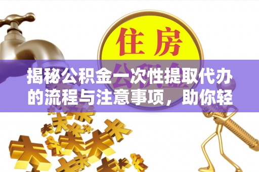 交城揭秘公积金一次性提取代办的流程与注意事项，助你轻松搞定财务规划