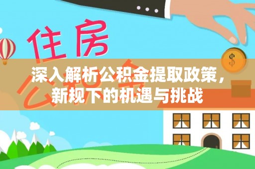 交城深入解析公积金提取政策，新规下的机遇与挑战