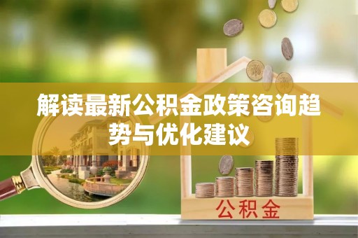 交城解读最新公积金政策咨询趋势与优化建议