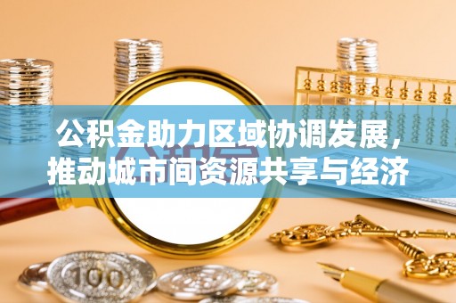 交城公积金助力区域协调发展，推动城市间资源共享与经济均衡发展