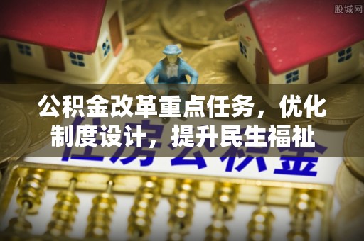 交城公积金改革重点任务，优化制度设计，提升民生福祉
