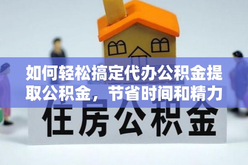 交城如何轻松搞定代办公积金提取公积金，节省时间和精力的秘密武器