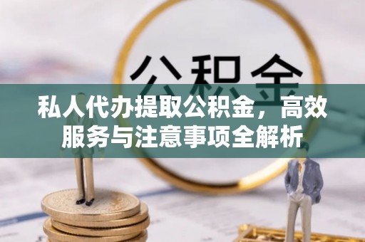 交城私人代办提取公积金，高效服务与注意事项全解析