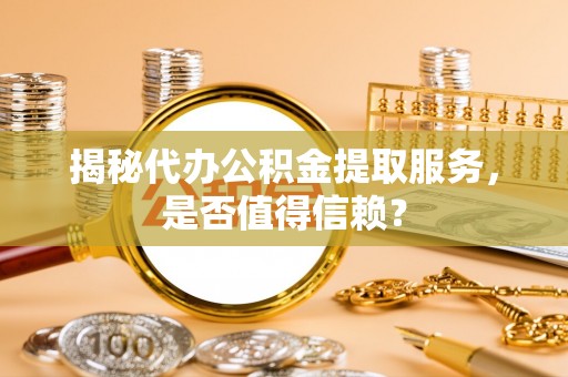 交城揭秘代办公积金提取服务，是否值得信赖？