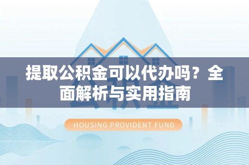交城提取公积金可以代办吗？全面解析与实用指南