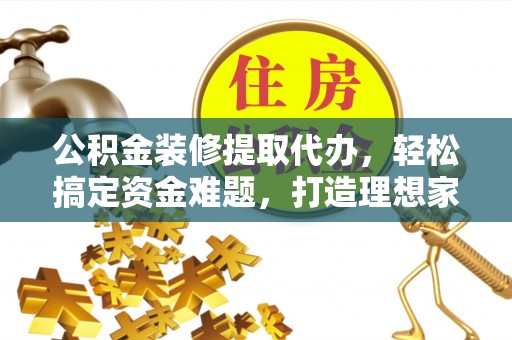 交城公积金装修提取代办，轻松搞定资金难题，打造理想家居