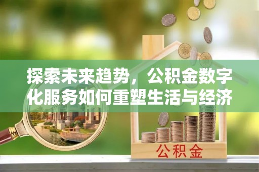 交城探索未来趋势，公积金数字化服务如何重塑生活与经济