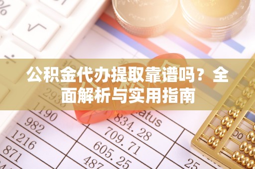 交城公积金代办提取靠谱吗？全面解析与实用指南