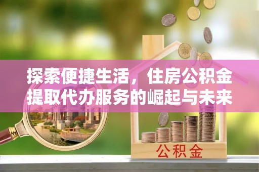 交城探索便捷生活，住房公积金提取代办服务的崛起与未来趋势