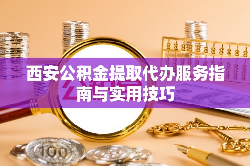交城西安公积金提取代办服务指南与实用技巧