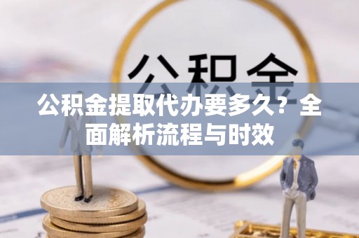 交城公积金提取代办要多久？全面解析流程与时效