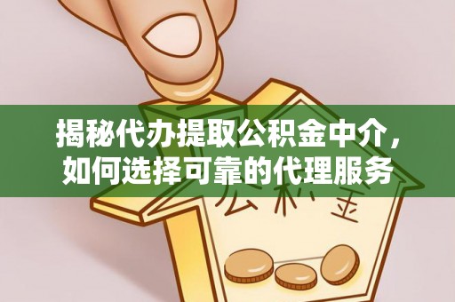 交城揭秘代办提取公积金中介，如何选择可靠的代理服务