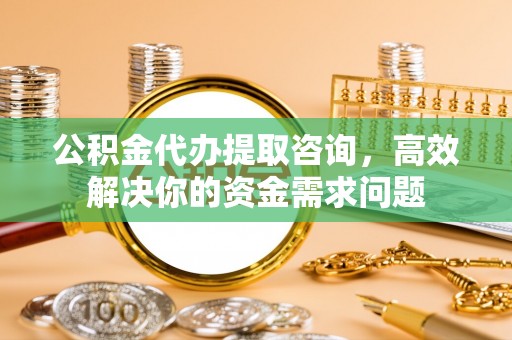 交城公积金代办提取咨询，高效解决你的资金需求问题