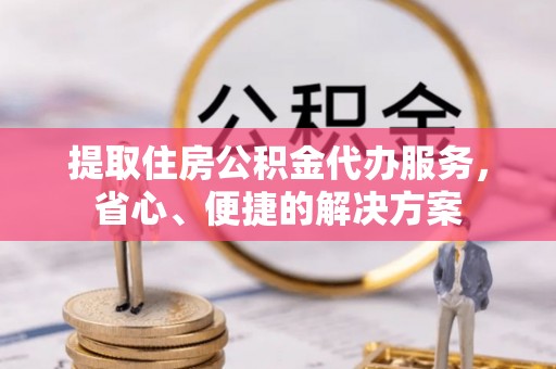 交城提取住房公积金代办服务，省心、便捷的解决方案