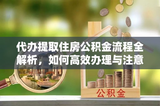 交城代办提取住房公积金流程全解析，如何高效办理与注意事项