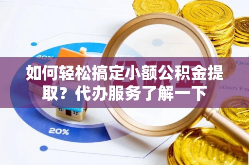 交城如何轻松搞定小额公积金提取？代办服务了解一下