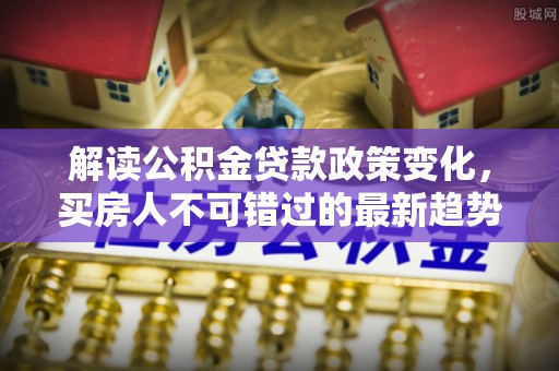 交城解读公积金贷款政策变化，买房人不可错过的最新趋势