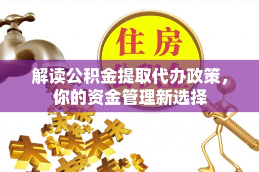 交城解读公积金提取代办政策，你的资金管理新选择