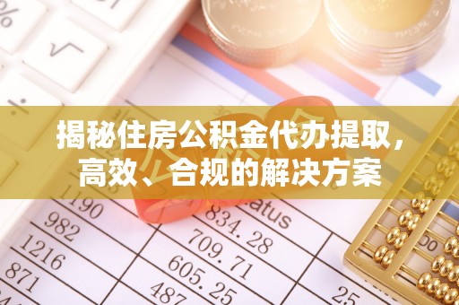 交城揭秘住房公积金代办提取，高效、合规的解决方案